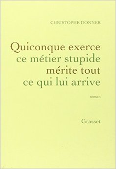 Quiconque exerce ce métier stupide mérite tout ...: roman