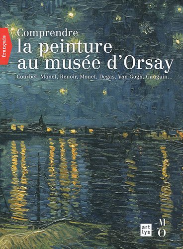Comprendre la peinture au musée d'Orsay : Courbet, Manet, Renoir, Monet, Van Gogh, Gauguin...